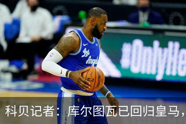 科贝记者：库尔图瓦已回归皇马，最后5人下周归队