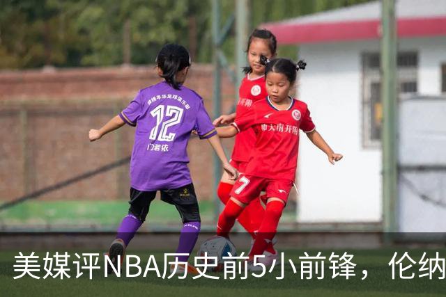美媒评NBA历史前5小前锋，伦纳德未上榜，杜兰特第4，詹姆斯屈居第2