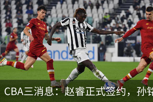 CBA三消息：赵睿正式签约，孙铭徽留遗憾，广东队报价国家队前锋