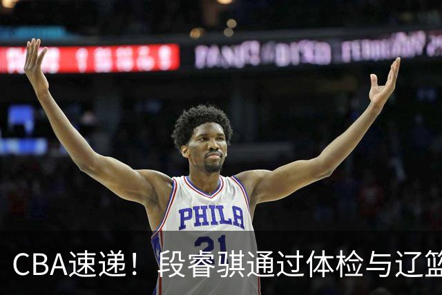 CBA速递！段睿骐通过体检与辽篮合练，高诗岩退出国家队原因出炉，范子铭想留在北京，北京有意莫兰德